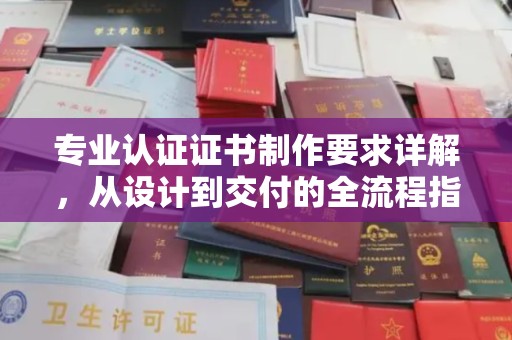 兴庆专业认证证书制作要求详解，从设计到交付的全流程指南