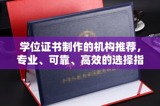 兴庆学位证书制作的机构推荐，专业、可靠、高效的选择指南