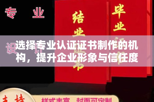 兴庆选择专业认证证书制作的机构，提升企业形象与信任度