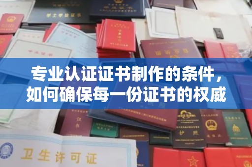 兴庆专业认证证书制作的条件，如何确保每一份证书的权威与可信